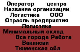 Оператор Call-центра › Название организации ­ Логистика365, ООО › Отрасль предприятия ­ Логистика › Минимальный оклад ­ 25 000 - Все города Работа » Вакансии   . Тюменская обл.,Тобольск г.